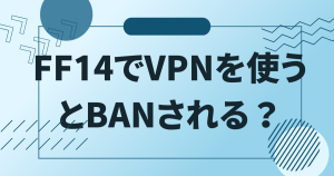 FF14でVPNを使うとBANされる？規約違反になってしまうのか？